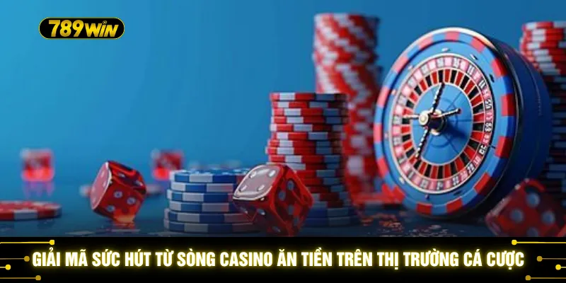 Giải mã sức hút từ sòng Casino ăn tiền trên thị trường cá cược