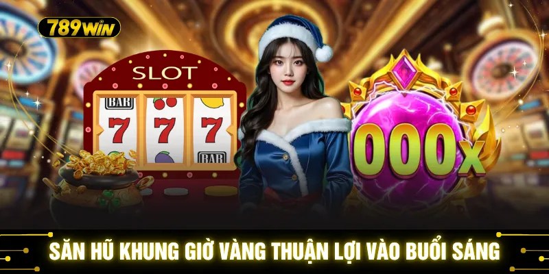 Săn hũ khung giờ vàng thuận lợi vào buổi sáng
